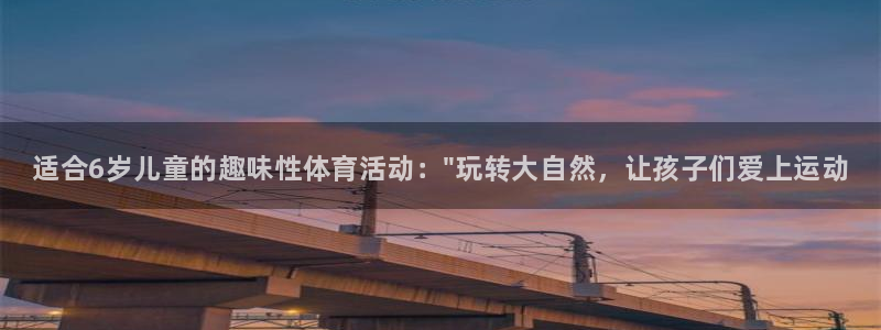 欧亿体育官方正版app娱乐网站：适合6岁儿童的趣味性