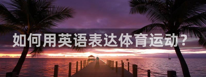 oety欧亿体育官网下载平台：如何用英语表达体育运动