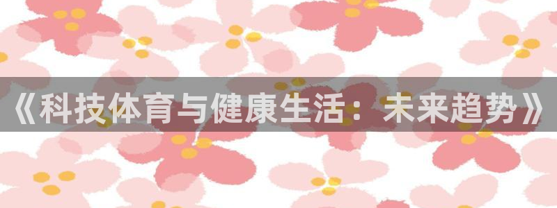 欧亿体育官方正版app开户：《科技体育与健康生活：未