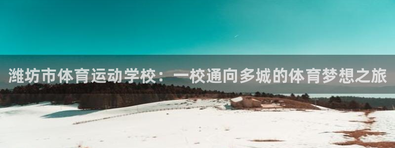 oety欧亿体育官网下载招商：潍坊市体育运动学校：一校通向多