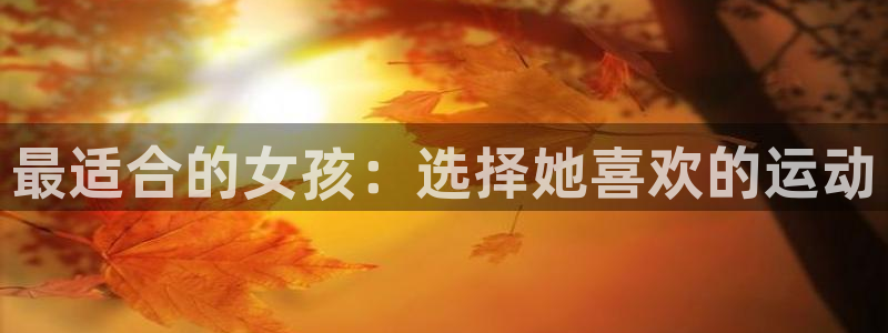 欧亿体育官方正版app娱乐40996：最适合的女孩：选择她喜