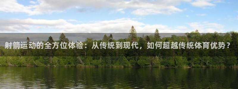 欧亿体育官方正版app娱乐代理怎么样：射箭运动的全方位体验：