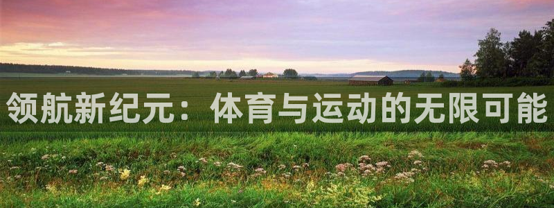 oety欧亿体育官网下载官方客服电话：领航新纪元：体